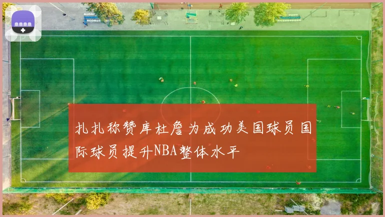 扎扎称赞库杜詹为成功美国球员国际球员提升NBA整体水平