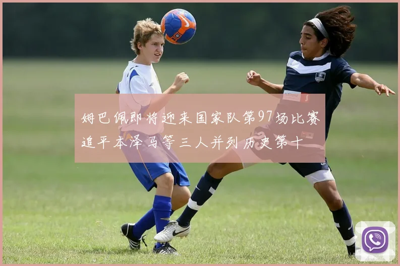 姆巴佩即将迎来国家队第97场比赛追平本泽马等三人并列历史第十