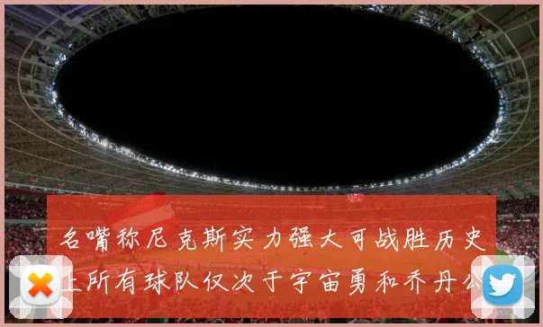 名嘴称尼克斯实力强大可战胜历史上所有球队仅次于宇宙勇和乔丹公牛