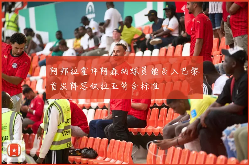 阿邦拉霍评阿森纳球员能否入巴黎首发阵容仅拉亚符合标准