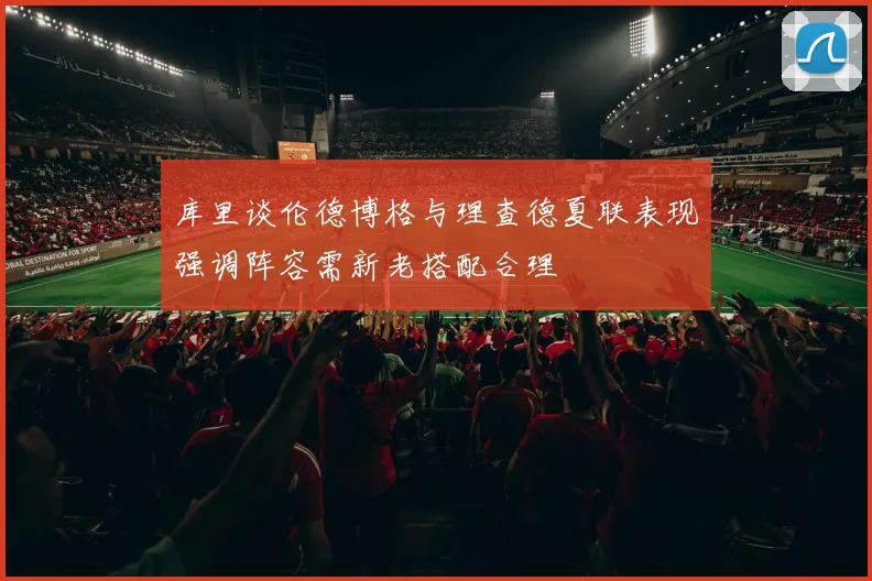 库里谈伦德博格与理查德夏联表现强调阵容需新老搭配合理