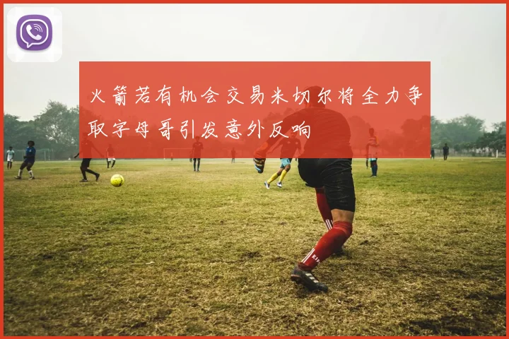 火箭若有机会交易米切尔将全力争取字母哥引发意外反响