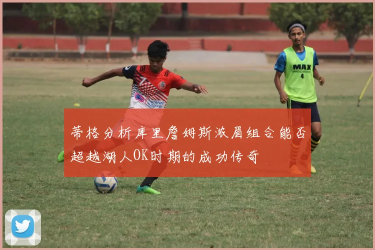 蒂格分析库里詹姆斯浓眉组合能否超越湖人OK时期的成功传奇