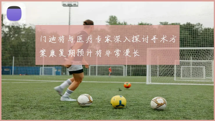 门迪将与医疗专家深入探讨手术方案康复期预计将非常漫长