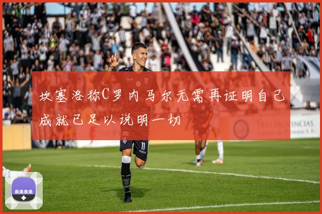 坎塞洛称C罗内马尔无需再证明自己成就已足以说明一切